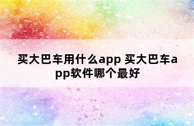 买大巴车用什么app 买大巴车app软件哪个最好